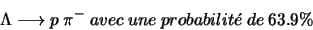 \begin{displaymath}\Lambda \longrightarrow p \ \pi^{-} \ avec \ une \ probabilit\acute{e} \ de \ 63.9\%\end{displaymath}