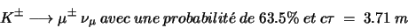 \begin{displaymath}K^{\pm} \longrightarrow \mu^{\pm} \ \nu_{\mu} \ avec \ une \ probabilit\acute{e} \ de \ 63.5\% \ et \ c\tau\ = \ 3.71\ m\end{displaymath}