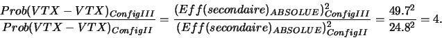 \begin{displaymath}\frac{Prob(VTX-VTX)_{ConfigIII}}{Prob(VTX-VTX)_{ConfigII}} = ...
...re)_{ABSOLUE})^{2}_{ConfigII}} = \frac{49.7^{2}}{24.8^{2}} = 4.\end{displaymath}