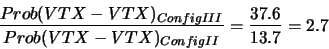 \begin{displaymath}\frac{Prob(VTX-VTX)_{ConfigIII}}{Prob(VTX-VTX)_{ConfigII}} = \frac{37.6}{13.7}= 2.7\end{displaymath}