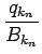 $\displaystyle {\frac{q_{k_n}}{B_{k_n}}}$