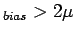 $ _{bias} > 2 \mu$