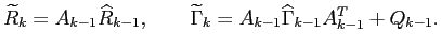 $\displaystyle \widetilde{R}_k=A_{k-1}\widehat{R}_{k-1},\qquad \widetilde{\Gamma}_k=A_{k-1}\widehat{\Gamma}_{k-1}A^T_{k-1}+Q_{k-1}.$