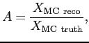 $\displaystyle A= \frac { X_{\rm {MC~reco}} } { X_{\rm {MC~truth}} },$