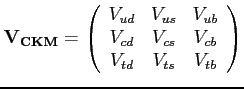 $\displaystyle \mathbf{V_{CKM}} =
\left( \begin{array}{ccc}
V_{ud} & V_{us} & V...
...\
V_{cd} & V_{cs} & V_{cb}\\
V_{td} & V_{ts} & V_{tb}\\
\end{array} \right)
$