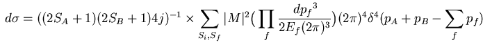 $\displaystyle \,d\sigma = ((2S_A+1)(2S_B+1)4j)^{-1} \times
\sum_{S_i,S_f}\vert ...
..._f \frac{\,d{p_f}^3}{2E_f(2\pi)^3} \big)
(2\pi)^4 \delta^4(p_A+p_B-\sum_f p_f)
$