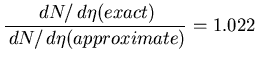 $\displaystyle \frac{\,dN/\,d\eta(exact)}{\,dN/\,d\eta(approximate)} = 1.022
$