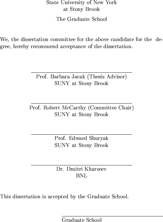 \begin{approval}
\member{Prof. Barbara Jacak (Thesis Advisor) \\ SUNY at Stony ...
...yak \\ SUNY at Stony Brook}
\member{Dr. Dmitri Kharzeev \\ BNL}
\end{approval}