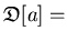 $\displaystyle {\mathfrak{D}}[a] =$